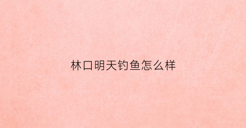 “林口明天钓鱼怎么样(明天林口什么天气)