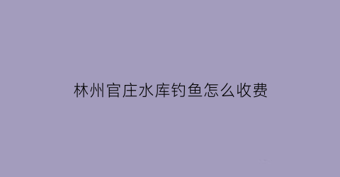 “林州官庄水库钓鱼怎么收费(官庄水库好玩吗)