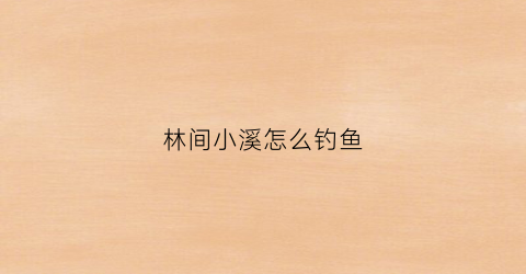 林间小溪怎么钓鱼(林间小溪风景图片全屏)