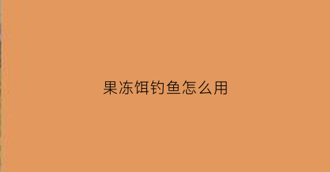 果冻饵钓鱼怎么用(果冻饵钓鱼怎么样)