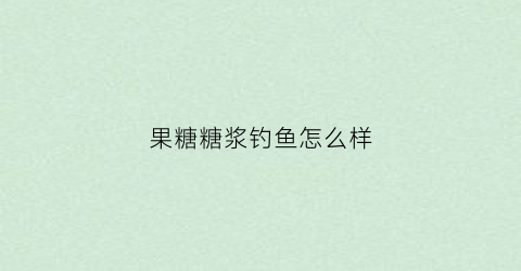 果糖糖浆钓鱼怎么样(果糖钓鱼的效果)