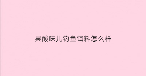 果酸味儿钓鱼饵料怎么样(钓鱼果酸什么味道)