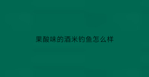 果酸味的酒米钓鱼怎么样(果酸酒米冬钓效果)