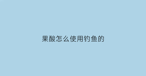 果酸怎么使用钓鱼的(果酸怎么使用钓鱼的饵料)