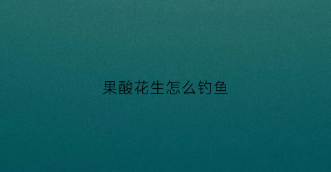 果酸花生怎么钓鱼(果酸花生怎么钓鱼最好)
