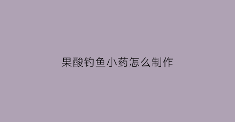 果酸钓鱼小药怎么制作(果酸钓鱼小药怎么制作冬季)