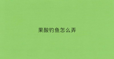 果酸钓鱼怎么弄(果酸钓鱼起到什么作用)