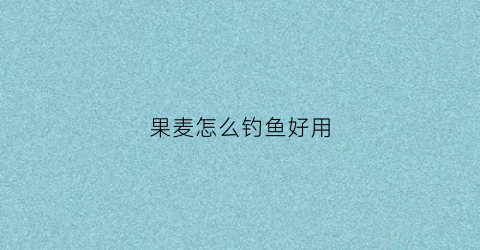果麦怎么钓鱼好用(果麦gomax)