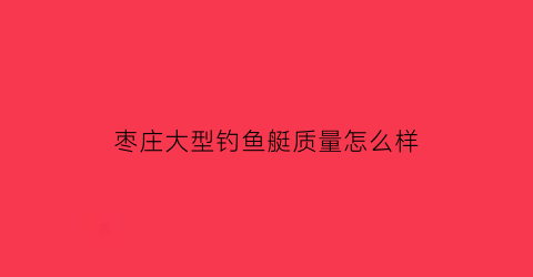枣庄大型钓鱼艇质量怎么样(枣庄市钓鱼协会)