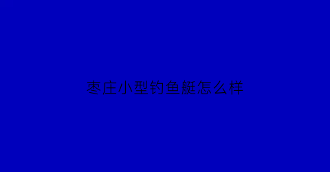 枣庄小型钓鱼艇怎么样(枣庄市钓鱼协会)