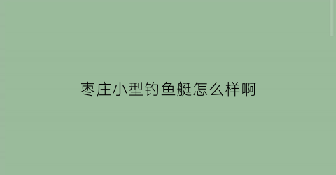 枣庄小型钓鱼艇怎么样啊(枣庄小型钓鱼艇怎么样啊多少钱)