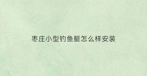 枣庄小型钓鱼艇怎么样安装(钓鱼艇怎么操作)