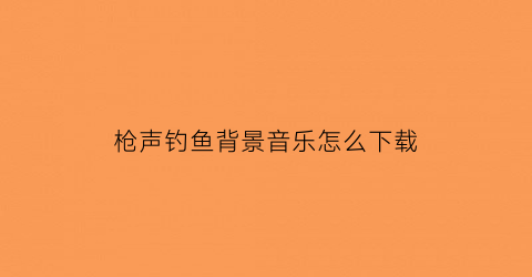 枪声钓鱼背景音乐怎么下载(钓鱼带枪)