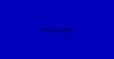 枪杆怎么钓鱼(枪把钓竿)
