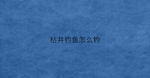 “枯井钓鱼怎么钓(枯井要如何才能冒出泉水呢)