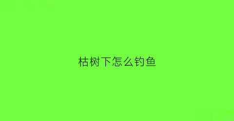 枯树下怎么钓鱼(枯树处理方法)