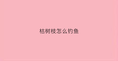 枯树枝怎么钓鱼(有用枯树枝种花的吗)