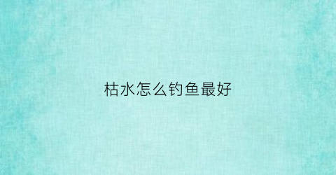 枯水怎么钓鱼最好(枯水期是什么意思)