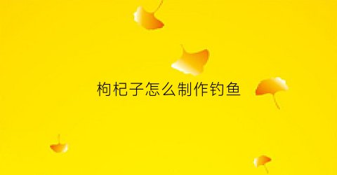 枸杞子怎么制作钓鱼(枸杞钓饵制作)
