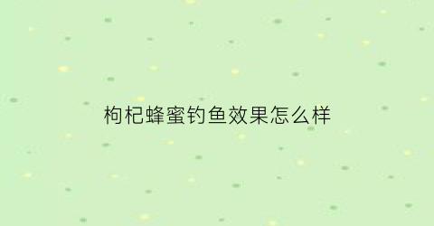 枸杞蜂蜜钓鱼效果怎么样(枸杞蜂蜜钓鱼效果怎么样呀)