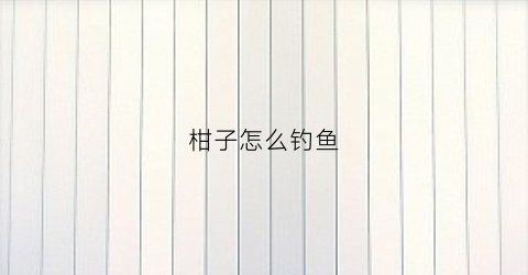 柑子怎么钓鱼(柑橘如何吊果)