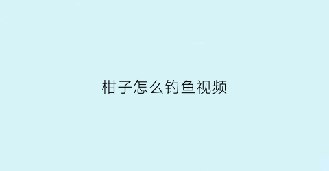 柑子怎么钓鱼视频(柑子怎么钓鱼视频讲解)