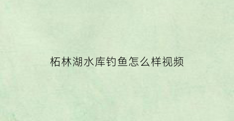 “柘林湖水库钓鱼怎么样视频(柘林湖水库面积多大)