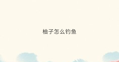 柚子怎么钓鱼(柚子钓草鱼)