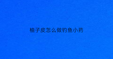 柚子皮怎么做钓鱼小药(柚子皮自制)
