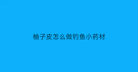 “柚子皮怎么做钓鱼小药材(生活小妙招柚子皮的妙用)