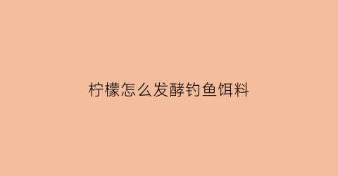 柠檬怎么发酵钓鱼饵料(柠檬如何发酵)