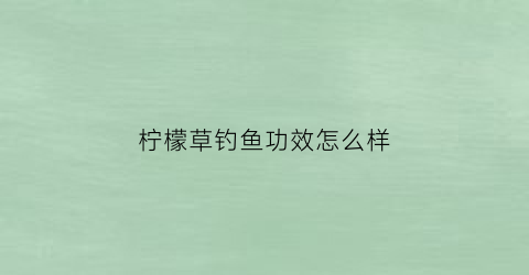柠檬草钓鱼功效怎么样(柠檬钓鱼效果怎么样)