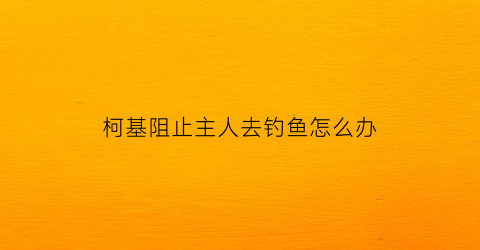 柯基阻止主人去钓鱼怎么办