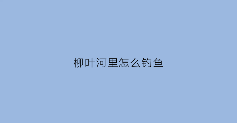 柳叶河里怎么钓鱼(钓柳叶鳊用什么饵好)