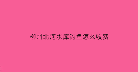 柳州北河水库钓鱼怎么收费