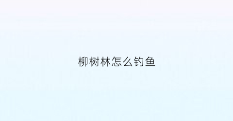 “柳树林怎么钓鱼(柳树林水库钓鱼)