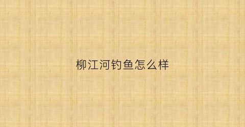 柳江河钓鱼怎么样(柳江河钓鱼点)