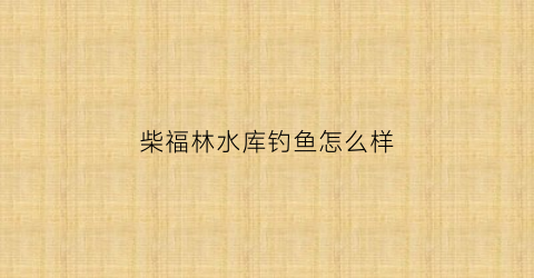 柴福林水库钓鱼怎么样(九台柴福林水库钓鱼多少钱)