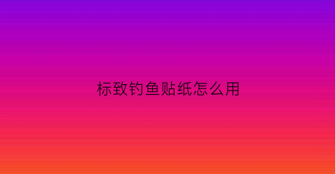 标致钓鱼贴纸怎么用(标致钓鱼贴纸怎么用图解)