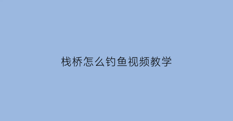 栈桥怎么钓鱼视频教学(栈桥怎么玩儿)