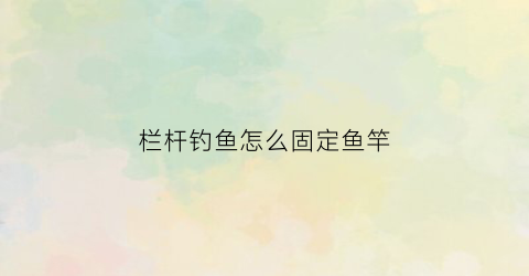栏杆钓鱼怎么固定鱼竿(固定在栏杆上的钓鱼之家)