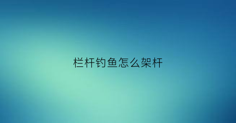 栏杆钓鱼怎么架杆(栏杆钓鱼怎么架杆子)