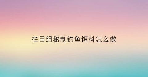 栏目组秘制钓鱼饵料怎么做