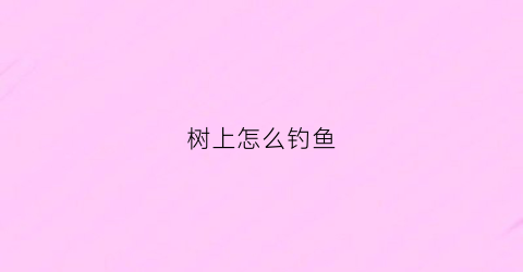 树上怎么钓鱼(树上钓鱼是什么成语)