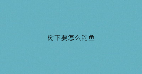 树下要怎么钓鱼(树下要怎么钓鱼才能钓到)