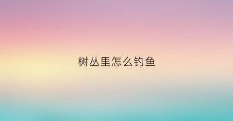 树丛里怎么钓鱼(有树的地方怎么钓鱼)