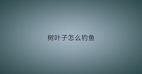 树叶子怎么钓鱼(树叶子怎么钓鱼好)