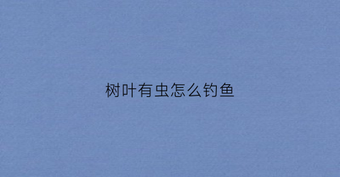 树叶有虫怎么钓鱼(树叶有虫怎么钓鱼视频)