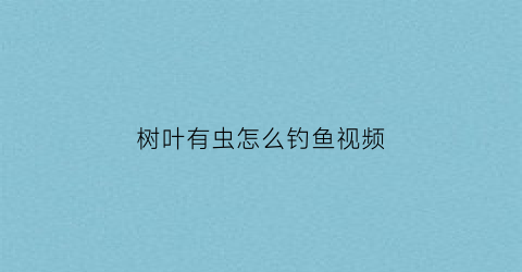 “树叶有虫怎么钓鱼视频(树叶有虫怎么钓鱼视频教程)