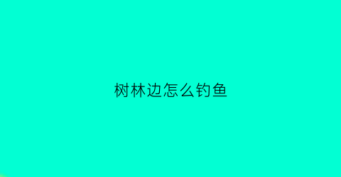 树林边怎么钓鱼(树林边怎么钓鱼视频)